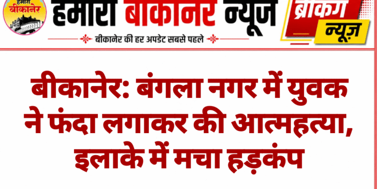 बीकानेर: बंगला नगर में युवक ने फंदा लगाकर की आत्महत्या, इलाके में मचा हड़कंप