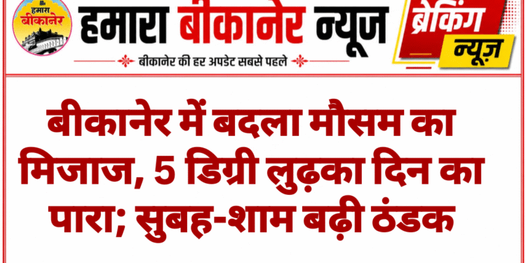 बीकानेर में बदला मौसम का मिजाज, 5 डिग्री लुढ़का दिन का पारा; सुबह-शाम बढ़ी ठंडक