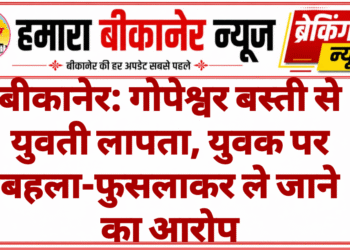 बीकानेर: गोपेश्वर बस्ती से युवती लापता, युवक पर बहला-फुसलाकर ले जाने का आरोप