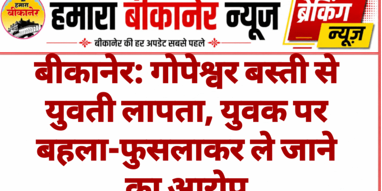 बीकानेर: गोपेश्वर बस्ती से युवती लापता, युवक पर बहला-फुसलाकर ले जाने का आरोप
